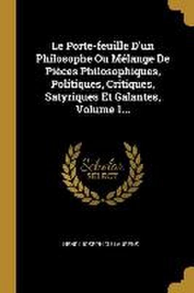 Le Porte-feuille D’un Philosophe Ou Mélange De Pièces Philosophiques, Politiques, Critiques, Satyriques Et Galantes, Volume 1...