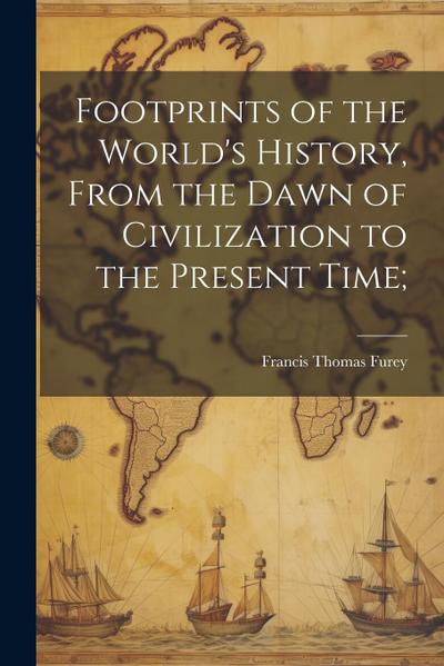 Footprints of the World’s History, From the Dawn of Civilization to the Present Time;