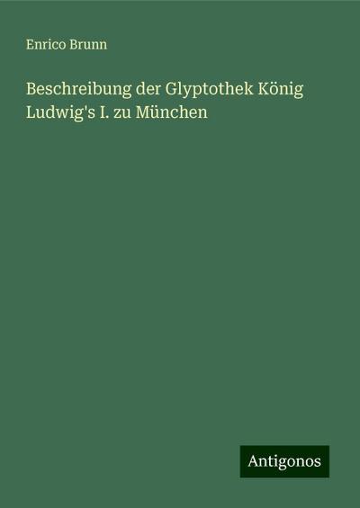 Brunn, E: Beschreibung der Glyptothek König Ludwig’s I. zu M