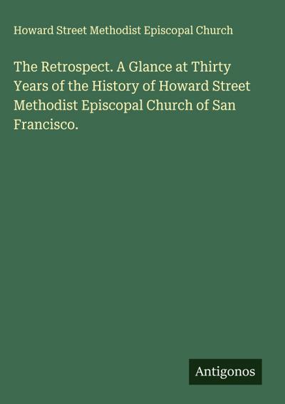 The Retrospect. A Glance at Thirty Years of the History of Howard Street Methodist Episcopal Church of San Francisco.