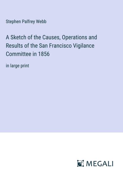 A Sketch of the Causes, Operations and Results of the San Francisco Vigilance Committee in 1856