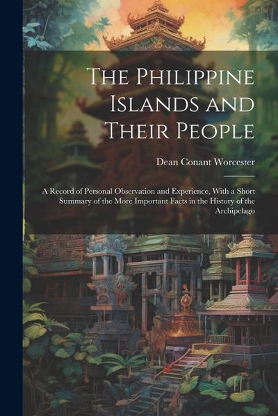 The Philippine Islands and Their People: A Record of Personal Observation and Experience, With a Short Summary of the More Important Facts in the Hist