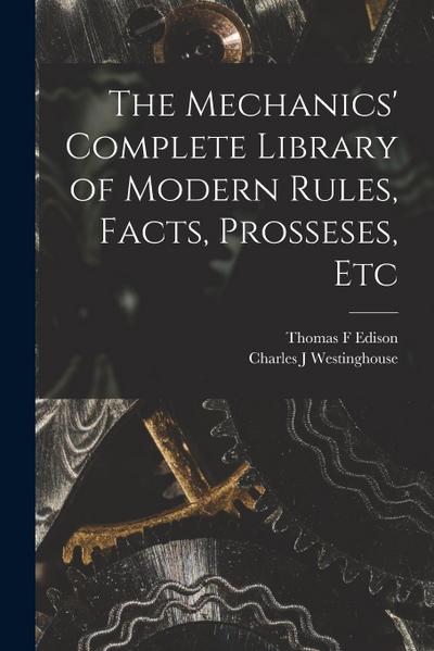 The Mechanics’ Complete Library of Modern Rules, Facts, Prosseses, Etc