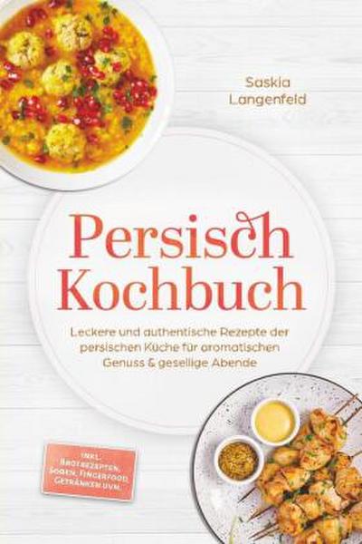 Persisch Kochbuch: Leckere und authentische Rezepte der persischen Küche für aromatischen Genuss & gesellige Abende - inkl. Brotrezepten, Soßen, Fingerfood, Getränken uvm.
