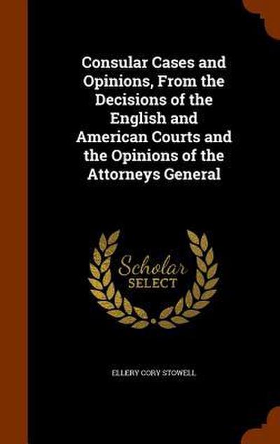 Consular Cases and Opinions, From the Decisions of the English and American Courts and the Opinions of the Attorneys General