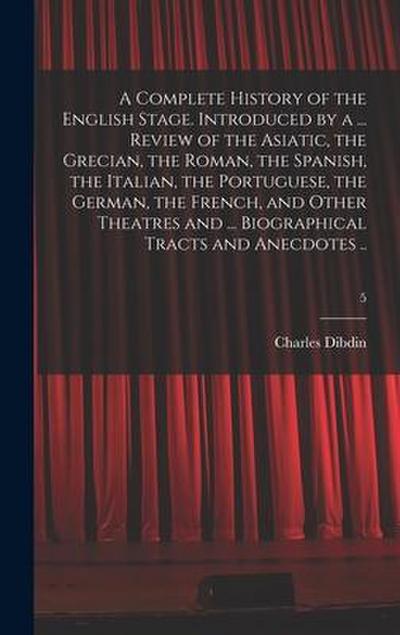 A Complete History of the English Stage. Introduced by a ... Review of the Asiatic, the Grecian, the Roman, the Spanish, the Italian, the Portuguese, the German, the French, and Other Theatres and ... Biographical Tracts and Anecdotes ..; 5