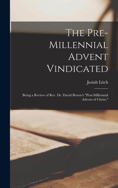 The Pre-millennial Advent Vindicated; Being a Review of Rev. Dr. David Brown’s "Post-millennial Advent of Christ."