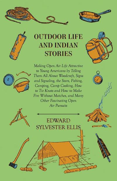 Outdoor Life And Indian Stories - Making Open Air Life Attractive To Young Americans By Telling Them All About Woodcraft, Signs And Signaling, The Stars, Fishing, Camping, Camp Cooking, How To Tie Knots And How To Make Fire Without Matches, And Many Other