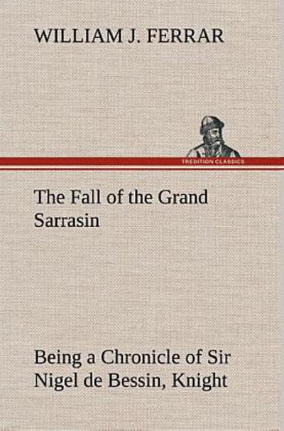 The Fall of the Grand Sarrasin Being a Chronicle of Sir Nigel de Bessin, Knight, of Things that Happed in Guernsey Island, in the Norman Seas, in and about the Year One Thousand and Fifty-Seven