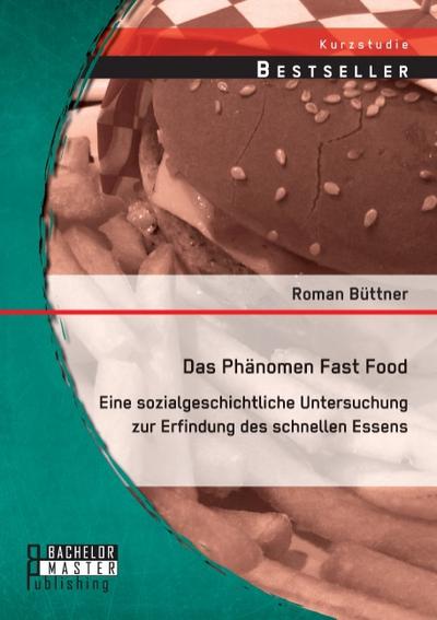Das Phänomen Fast Food: Eine sozialgeschichtliche Untersuchung zur Erfindung des schnellen Essens - Roman Büttner