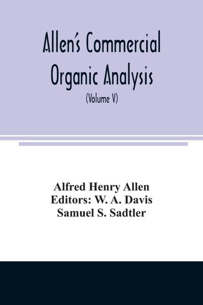 Allen’s commercial organic analysis; a treatise on the properties, modes of assaying, and proximate analytical examination of the various organic chemicals and products employed in the arts, manufactures, medicine, etc., with concise methods for the detec