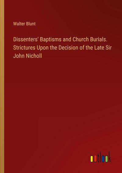 Dissenters’ Baptisms and Church Burials. Strictures Upon the Decision of the Late Sir John Nicholl