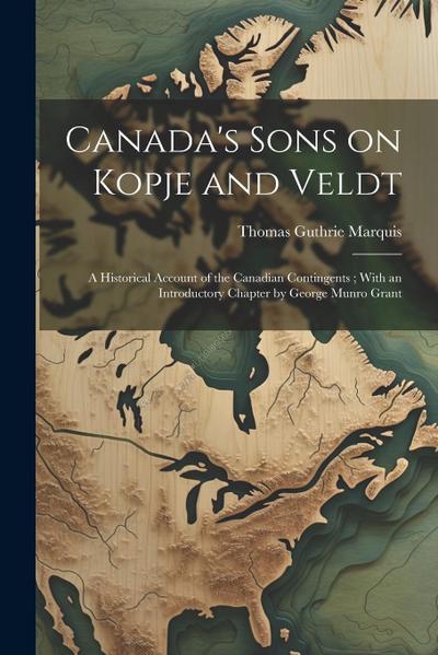 Canada’s Sons on Kopje and Veldt: A Historical Account of the Canadian Contingents; With an Introductory Chapter by George Munro Grant