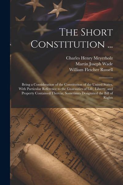 The Short Constitution ...: Being a Consideration of the Constitution of the United States, With Particular Reference to the Guaranties of Life, L
