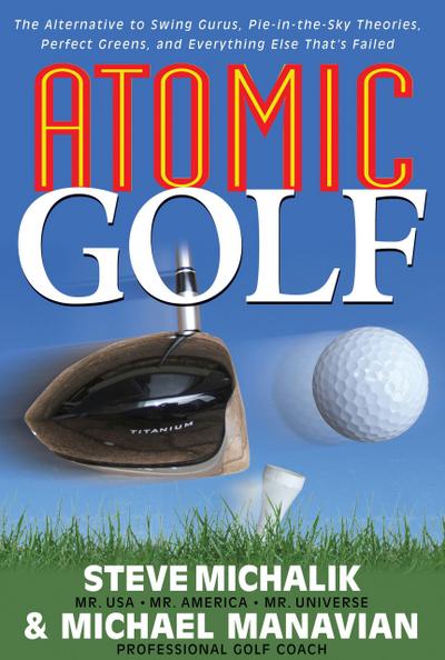 Atomic Golf: The Alternative to Swing Gurus, Pie-In-The-Sky Theories, Perfect Greens, and Everything Else That’s Failed