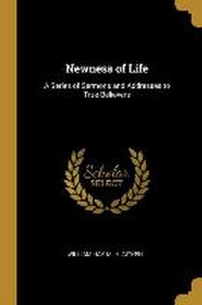 Newness of Life: A Series of Sermons and Addresses to True Believers