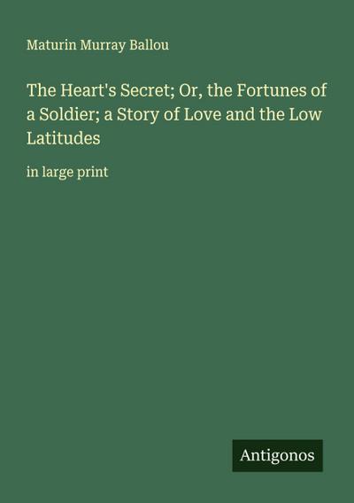 The Heart’s Secret; Or, the Fortunes of a Soldier; a Story of Love and the Low Latitudes