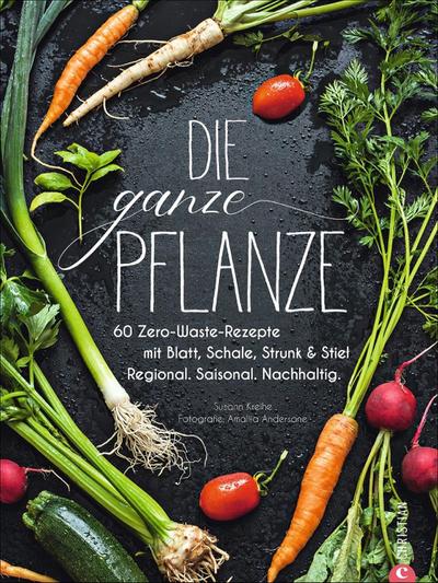 Kochbuch: Die ganze Pflanze. 60 geniale vegetarische Rezepte zu allen essbaren Teilen von Obst und Gemüse. Zero-Waste-Küche ohne Reste. Plus Infos zu Aufbewahrung, Lagerung und nachhaltigem Einkaufen