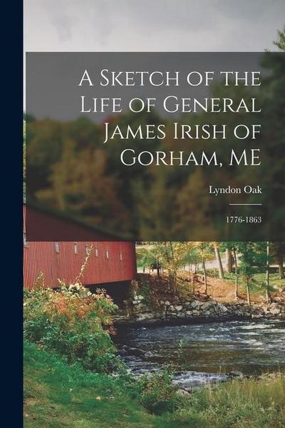 A Sketch of the Life of General James Irish of Gorham, ME: 1776-1863