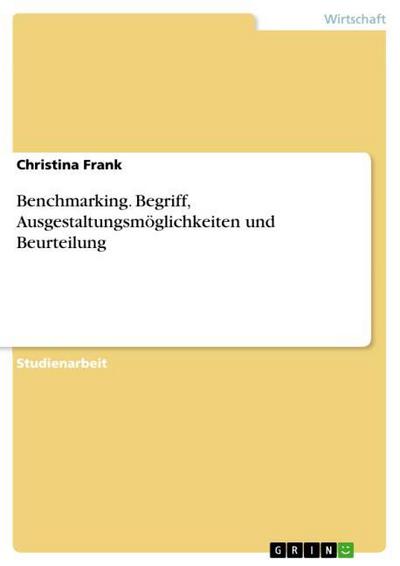 Benchmarking. Begriff, Ausgestaltungsmöglichkeiten und Beurteilung - Christina Frank