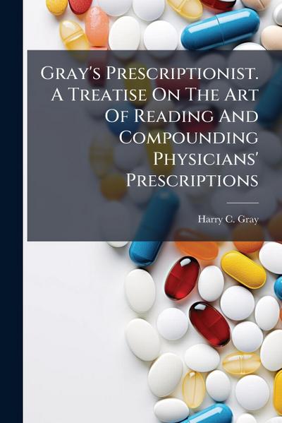 Gray’s Prescriptionist. A Treatise On The Art Of Reading And Compounding Physicians’ Prescriptions