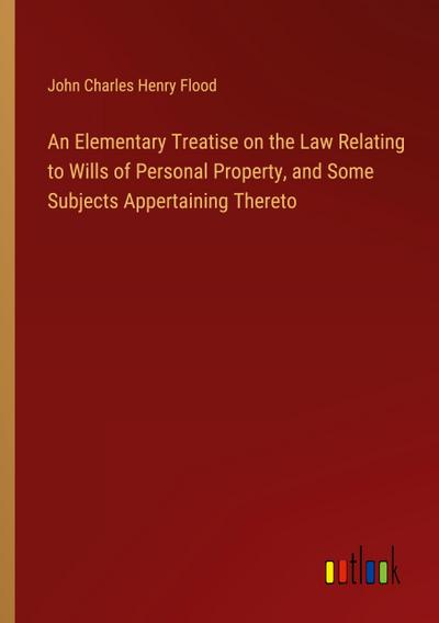 An Elementary Treatise on the Law Relating to Wills of Personal Property, and Some Subjects Appertaining Thereto