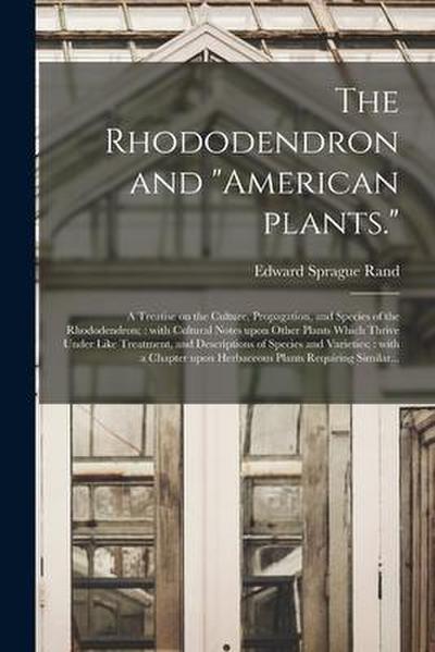 The Rhododendron and "American Plants.": A Treatise on the Culture, Propagation, and Species of the Rhododendron; With Cultural Notes Upon Other Plant
