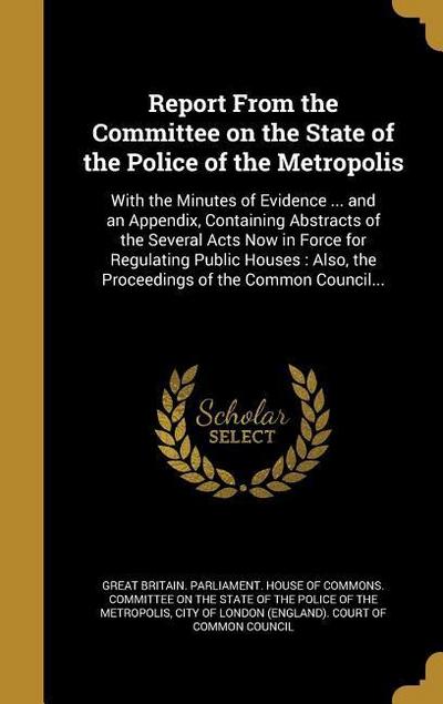 Report From the Committee on the State of the Police of the Metropolis: With the Minutes of Evidence ... and an Appendix, Containing Abstracts of the