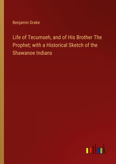 Life of Tecumseh, and of His Brother The Prophet; with a Historical Sketch of the Shawanoe Indians