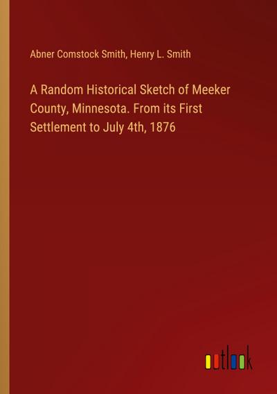 A Random Historical Sketch of Meeker County, Minnesota. From its First Settlement to July 4th, 1876