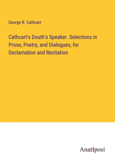 Cathcart’s Douth’s Speaker. Selections in Prose, Poetry, and Dialogues, for Declamation and Recitation