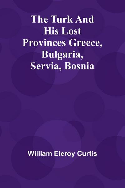 The Turk and his lost provinces Greece, Bulgaria, Servia, Bosnia