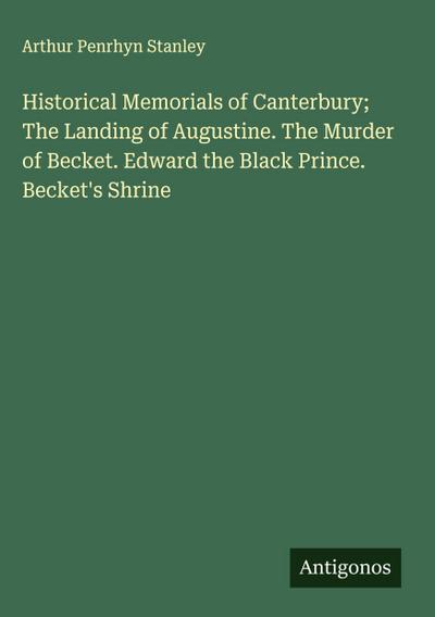 Historical Memorials of Canterbury; The Landing of Augustine. The Murder of Becket. Edward the Black Prince. Becket’s Shrine