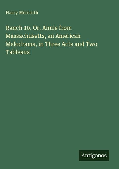 Ranch 10. Or, Annie from Massachusetts, an American Melodrama, in Three Acts and Two Tableaux