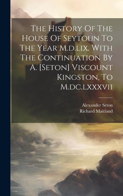 The History Of The House Of Seytoun To The Year M.d.lix. With The Continuation By A. [seton] Viscount Kingston, To M.dc.lxxxvii