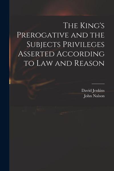 The King’s Prerogative and the Subjects Privileges Asserted According to Law and Reason