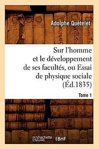 Sur l’Homme Et Le Développement de Ses Facultés, Ou Essai de Physique Sociale. Tome 1 (Éd.1835)