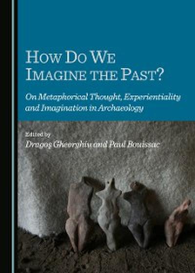 How Do We Imagine the Past? On Metaphorical Thought, Experientiality and Imagination in Archaeology