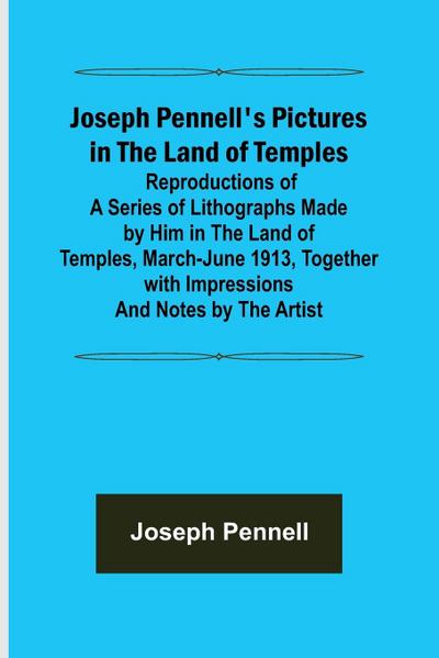 Joseph Pennell’s Pictures in the Land of Temples ; Reproductions of a Series of Lithographs Made by Him in the Land of Temples, March-June 1913, Together with Impressions and Notes by the Artist.