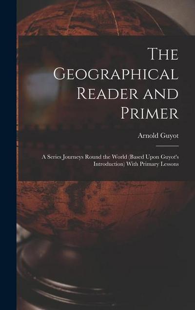 The Geographical Reader and Primer: A Series Journeys Round the World (Based Upon Guyot’s Introduction) With Primary Lessons