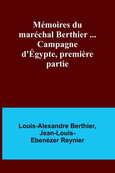 Mémoires du maréchal Berthier ... Campagne d’Égypte, première partie