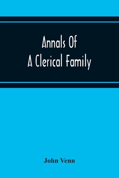 Annals Of A Clerical Family, Being Some Account Of The Family And Descendants Of William Venn, Vicar Of Otterton, Devon, 1600-1621