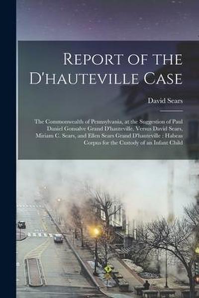 Report of the D’hauteville Case: The Commonwealth of Pennsylvania, at the Suggestion of Paul Daniel Gonsalve Grand D’hauteville, Versus David Sears, M