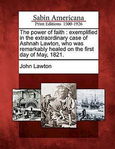 The Power of Faith: Exemplified in the Extraordinary Case of Ashnah Lawton, Who Was Remarkably Healed on the First Day of May, 1821.