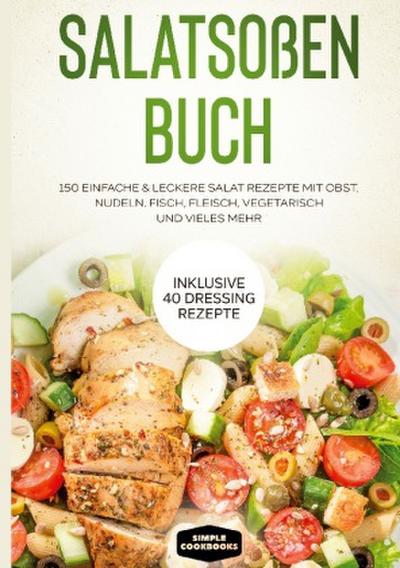 Salatsoßen Buch: 150 einfache & leckere Salat Rezepte mit Obst, Nudeln, Fisch, Fleisch, vegetarisch und vieles mehr - Inklusive 40 Dressing Rezepte