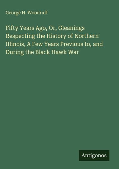 Fifty Years Ago, Or, Gleanings Respecting the History of Northern Illinois, A Few Years Previous to, and During the Black Hawk War