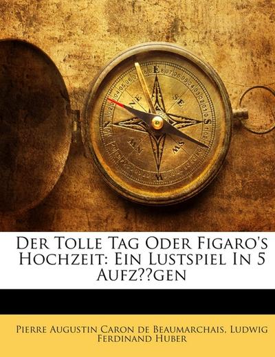 Der Tolle Tag Oder Figaro’s Hochzeit: Ein Lustspiel In 5 Aufzügen