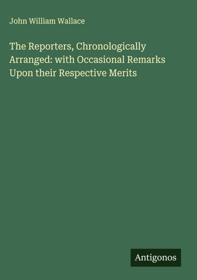 The Reporters, Chronologically Arranged: with Occasional Remarks Upon their Respective Merits