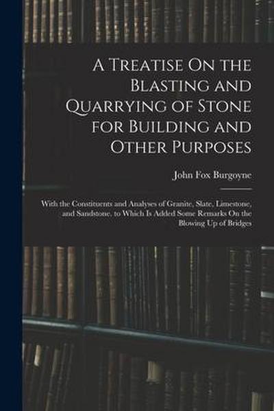 A Treatise On the Blasting and Quarrying of Stone for Building and Other Purposes: With the Constituents and Analyses of Granite, Slate, Limestone, an