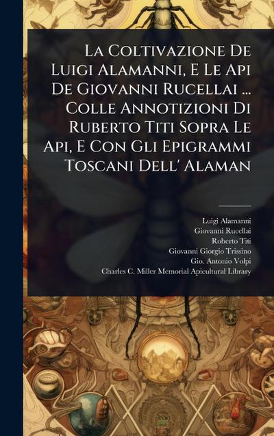 La Coltivazione De Luigi Alamanni, E Le Api De Giovanni Rucellai ... Colle Annotizioni Di Ruberto Titi Sopra Le Api, E Con Gli Epigrammi Toscani Dell’ Alaman